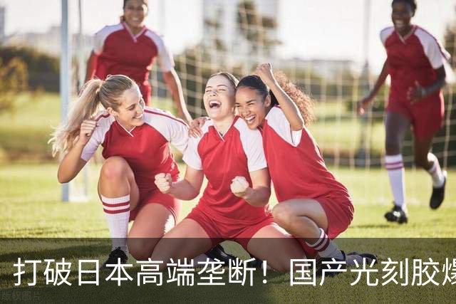 打破日本高端垄断！国产光刻胶爆单热销，订单排到二七年？