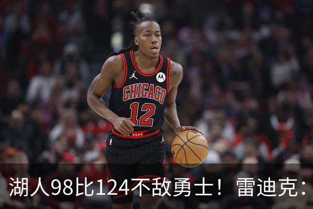 湖人98比124不敌勇士！雷迪克：开局简直不可思议地糟糕！